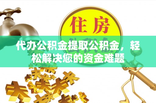南岗代办公积金提取公积金，轻松解决您的资金难题
