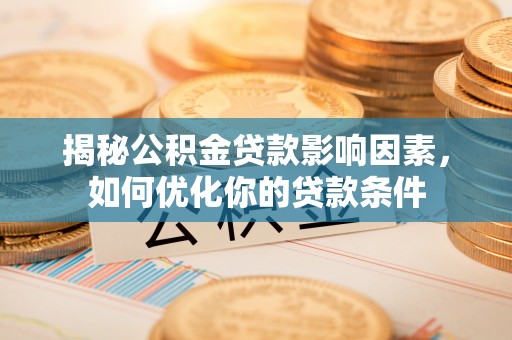 南岗揭秘公积金贷款影响因素，如何优化你的贷款条件