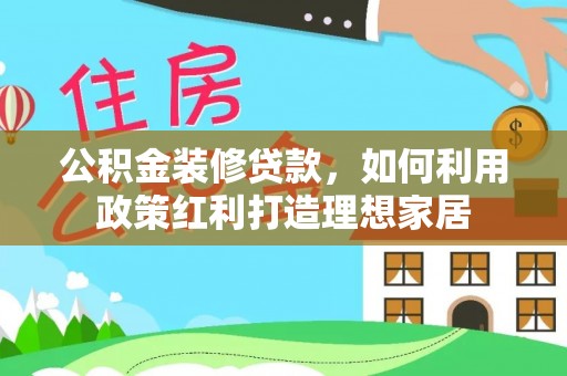 南岗公积金装修贷款，如何利用政策红利打造理想家居
