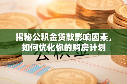 南岗揭秘公积金贷款影响因素，如何优化你的购房计划