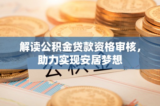 南岗解读公积金贷款资格审核，助力实现安居梦想