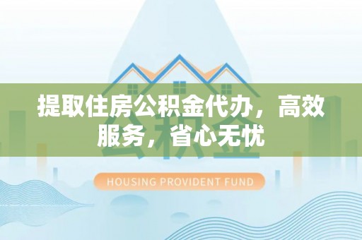 南岗提取住房公积金代办，高效服务，省心无忧