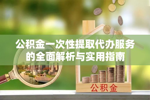 南岗公积金一次性提取代办服务的全面解析与实用指南