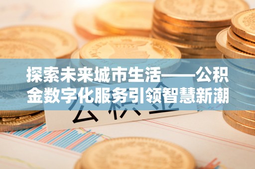 南岗探索未来城市生活——公积金数字化服务引领智慧新潮流
