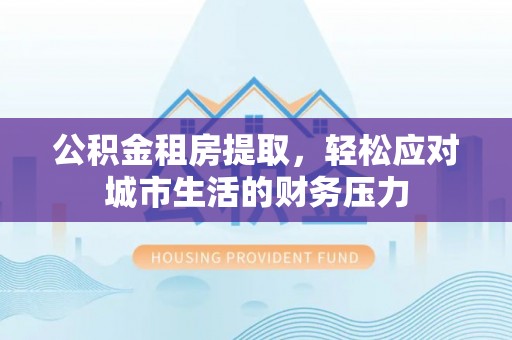 南岗公积金租房提取，轻松应对城市生活的财务压力