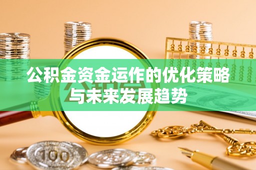 南岗公积金资金运作的优化策略与未来发展趋势