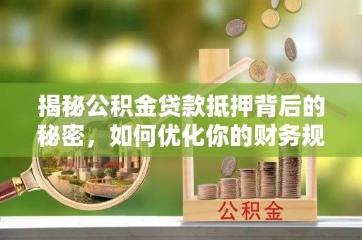 南岗揭秘公积金贷款抵押背后的秘密，如何优化你的财务规划