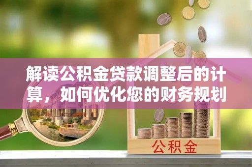 南岗解读公积金贷款调整后的计算，如何优化您的财务规划