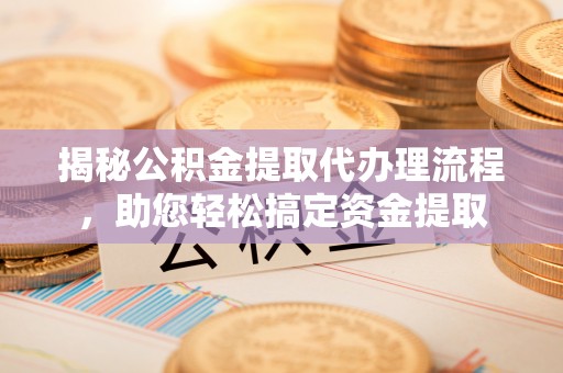 南岗揭秘公积金提取代办理流程，助您轻松搞定资金提取