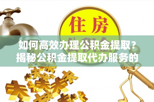 南岗如何高效办理公积金提取？揭秘公积金提取代办服务的优势与注意事项