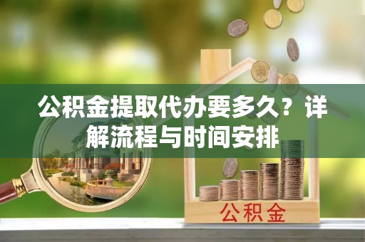 南岗公积金提取代办要多久？详解流程与时间安排