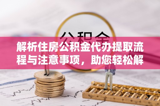 南岗解析住房公积金代办提取流程与注意事项，助您轻松解决资金难题