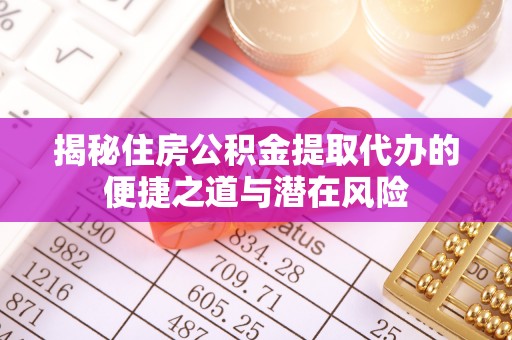 南岗揭秘住房公积金提取代办的便捷之道与潜在风险