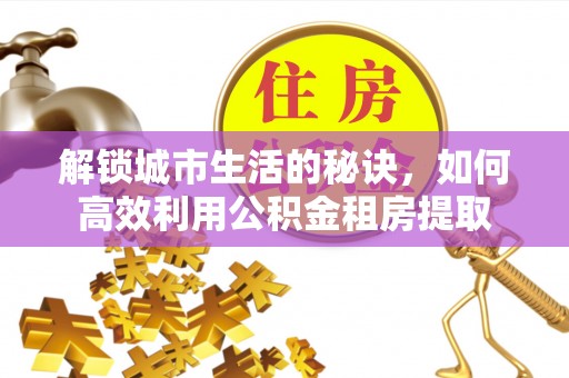 南岗解锁城市生活的秘诀，如何高效利用公积金租房提取