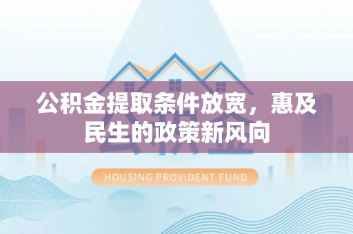 南岗公积金提取条件放宽，惠及民生的政策新风向