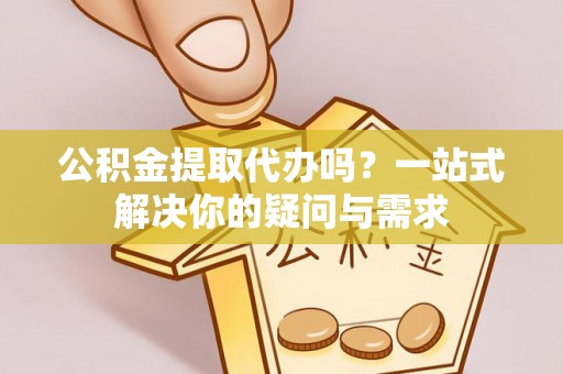 南岗公积金提取代办吗？一站式解决你的疑问与需求