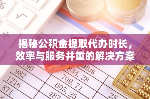 南岗揭秘公积金提取代办时长，效率与服务并重的解决方案