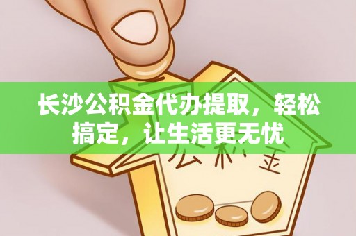 南岗长沙公积金代办提取，轻松搞定，让生活更无忧