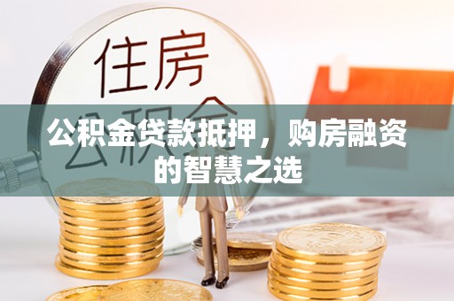 南岗公积金贷款抵押，购房融资的智慧之选