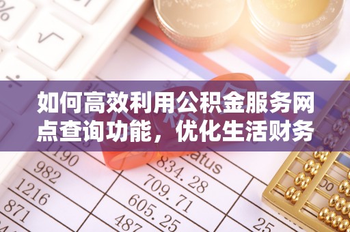 南岗如何高效利用公积金服务网点查询功能，优化生活财务管理