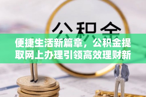 南岗便捷生活新篇章，公积金提取网上办理引领高效理财新趋势