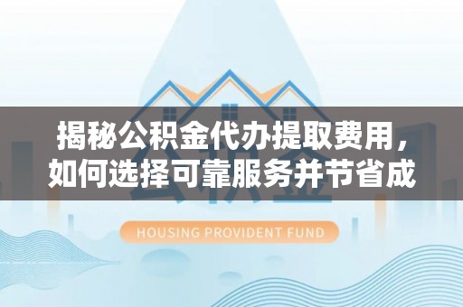 南岗揭秘公积金代办提取费用，如何选择可靠服务并节省成本