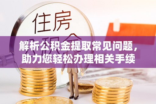 南岗解析公积金提取常见问题，助力您轻松办理相关手续