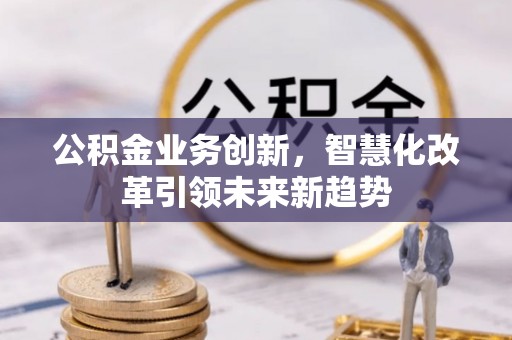 南岗公积金业务创新，智慧化改革引领未来新趋势