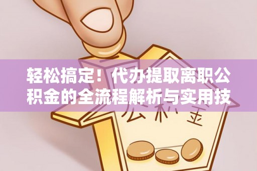 南岗轻松搞定！代办提取离职公积金的全流程解析与实用技巧