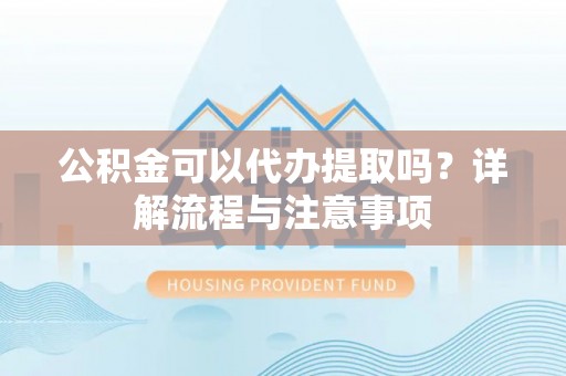 南岗公积金可以代办提取吗？详解流程与注意事项