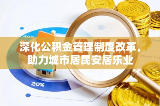 南岗深化公积金管理制度改革，助力城市居民安居乐业