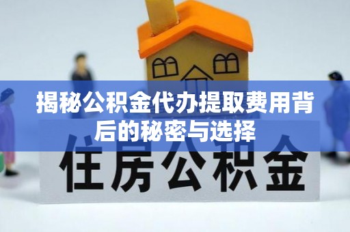 南岗揭秘公积金代办提取费用背后的秘密与选择
