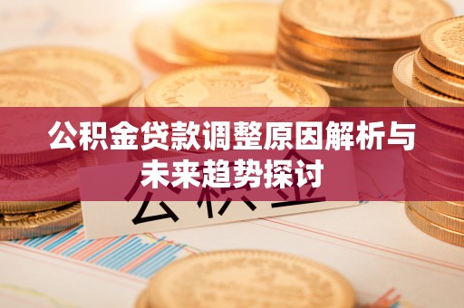 南岗公积金贷款调整原因解析与未来趋势探讨