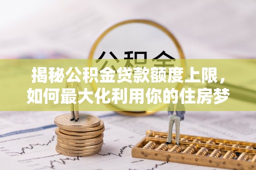 南岗揭秘公积金贷款额度上限，如何最大化利用你的住房梦？