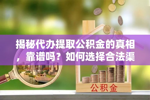 南岗揭秘代办提取公积金的真相，靠谱吗？如何选择合法渠道