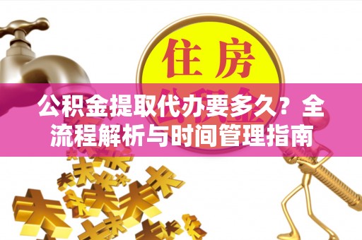 南岗公积金提取代办要多久？全流程解析与时间管理指南