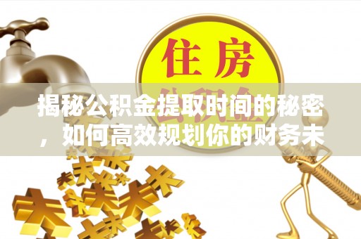 南岗揭秘公积金提取时间的秘密，如何高效规划你的财务未来