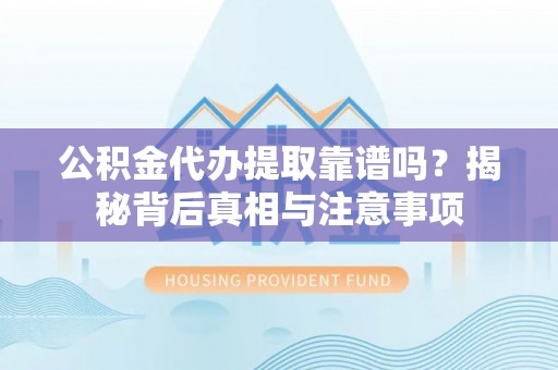南岗公积金代办提取靠谱吗？揭秘背后真相与注意事项