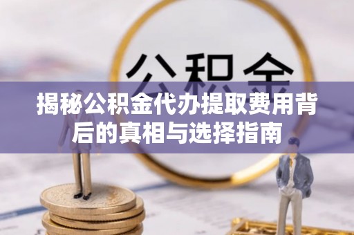 南岗揭秘公积金代办提取费用背后的真相与选择指南