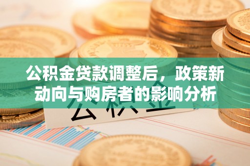 南岗公积金贷款调整后，政策新动向与购房者的影响分析