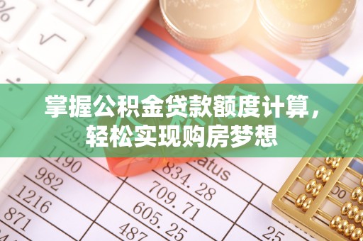 南岗掌握公积金贷款额度计算，轻松实现购房梦想