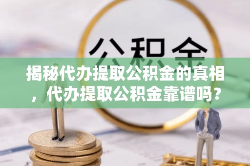 南岗揭秘代办提取公积金的真相，代办提取公积金靠谱吗？