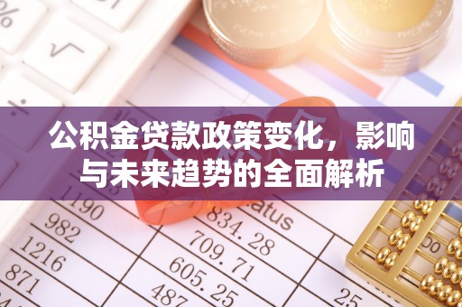 南岗公积金贷款政策变化，影响与未来趋势的全面解析
