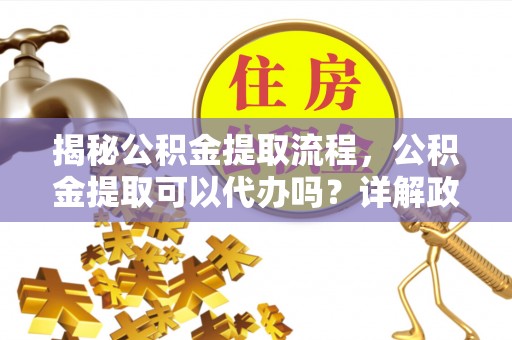 南岗揭秘公积金提取流程，公积金提取可以代办吗？详解政策与实操技巧