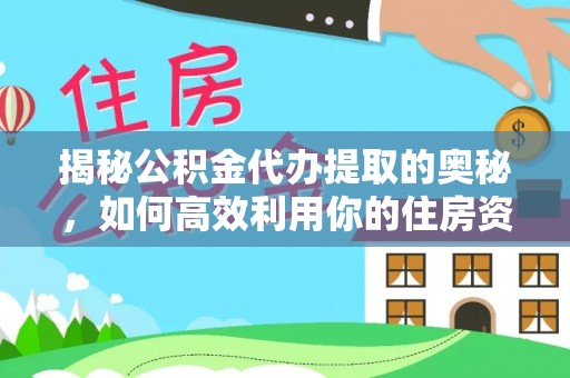 南岗揭秘公积金代办提取的奥秘，如何高效利用你的住房资金