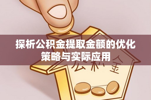 南岗探析公积金提取金额的优化策略与实际应用
