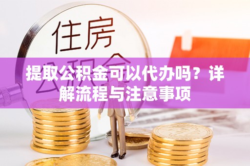 南岗提取公积金可以代办吗？详解流程与注意事项