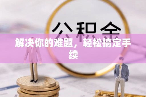 南岗解决你的难题，轻松搞定手续
