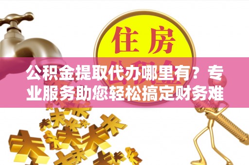 南岗公积金提取代办哪里有？专业服务助您轻松搞定财务难题