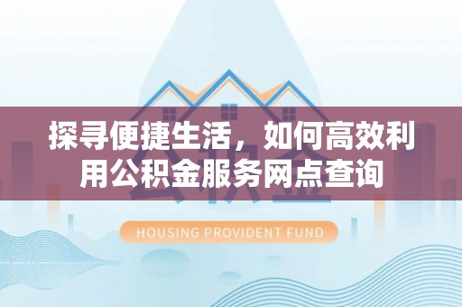 南岗探寻便捷生活，如何高效利用公积金服务网点查询